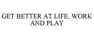 GET BETTER AT LIFE, WORK AND PLAY