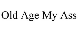 OLD AGE MY ASS