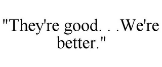 "THEY'RE GOOD. . .WE'RE BETTER."