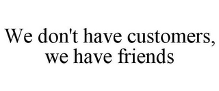 WE DON'T HAVE CUSTOMERS, WE HAVE FRIENDS