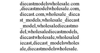 DIECASTMODELSWHOLESALE.COM,DIECASTMODELWHOLESALE.COM,DIECAST.COM,WHOLESALE_DIECAST_MODELS,WHOLESALE_DIECAST_MODEL,WHOLESALEDIECASTMODEL,WHOLESALEDIECASTMODELS,DIECASTWHOLESALE,WHOLESALEDIECAST,DIECAST_MODELSWHOLESALE,DIECASTMODELSWHOLESALE.
