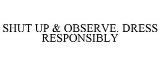 SHUT UP & OBSERVE. DRESS RESPONSIBLY