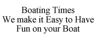 BOATING TIMES WE MAKE IT EASY TO HAVE FUN ON YOUR BOAT