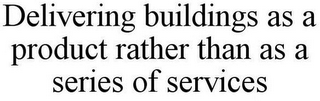 DELIVERING BUILDINGS AS A PRODUCT RATHER THAN AS A SERIES OF SERVICES