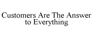 CUSTOMERS ARE THE ANSWER TO EVERYTHING