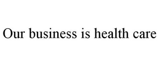 OUR BUSINESS IS HEALTH CARE