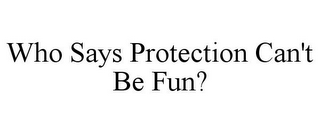 WHO SAYS PROTECTION CAN'T BE FUN?