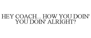 HEY COACH... HOW YOU DOIN' YOU DOIN' ALRIGHT?