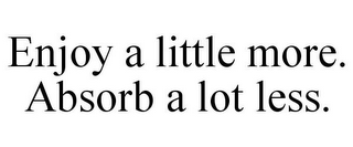 ENJOY A LITTLE MORE. ABSORB A LOT LESS.