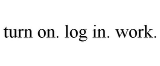 TURN ON. LOG IN. WORK.