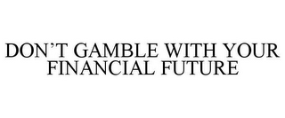 DON'T GAMBLE WITH YOUR FINANCIAL FUTURE