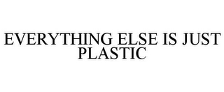 EVERYTHING ELSE IS JUST PLASTIC