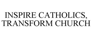 INSPIRE CATHOLICS, TRANSFORM CHURCH