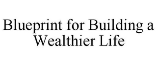 BLUEPRINT FOR BUILDING A WEALTHIER LIFE