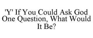 'Y' IF YOU COULD ASK GOD ONE QUESTION, WHAT WOULD IT BE?