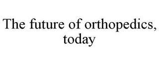 THE FUTURE OF ORTHOPEDICS, TODAY