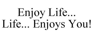 ENJOY LIFE... LIFE... ENJOYS YOU!