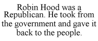 ROBIN HOOD WAS A REPUBLICAN. HE TOOK FROM THE GOVERNMENT AND GAVE IT BACK TO THE PEOPLE.