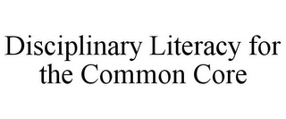 DISCIPLINARY LITERACY FOR THE COMMON CORE