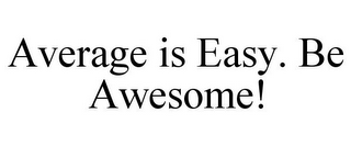 AVERAGE IS EASY. BE AWESOME!