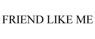 FRIEND LIKE ME