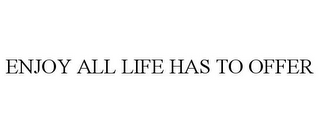 ENJOY ALL LIFE HAS TO OFFER