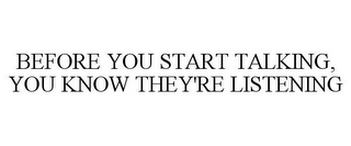 BEFORE YOU START TALKING, YOU KNOW THEY'RE LISTENING