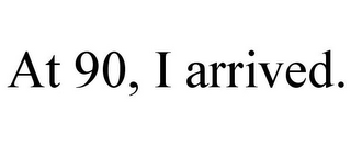 AT 90, I ARRIVED.