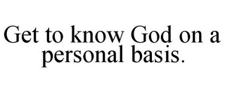 GET TO KNOW GOD ON A PERSONAL BASIS.