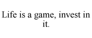 LIFE IS A GAME, INVEST IN IT.