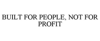 BUILT FOR PEOPLE, NOT FOR PROFIT