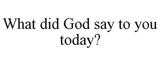 WHAT DID GOD SAY TO YOU TODAY?