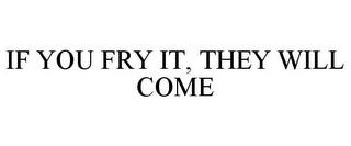 IF YOU FRY IT, THEY WILL COME