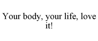 YOUR BODY, YOUR LIFE, LOVE IT!