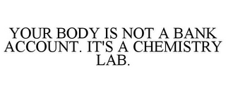 YOUR BODY IS NOT A BANK ACCOUNT. IT'S A CHEMISTRY LAB.