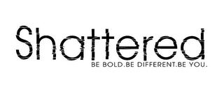 SHATTERED BE BOLD. BE DIFFERENT. BE YOU.