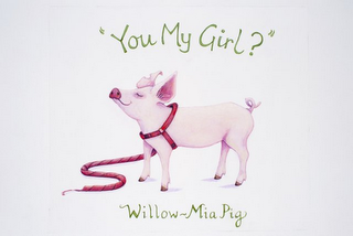 "YOU MY GIRL?" WILLOW-MIA PIG