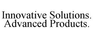 INNOVATIVE SOLUTIONS. ADVANCED PRODUCTS.