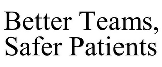 BETTER TEAMS, SAFER PATIENTS