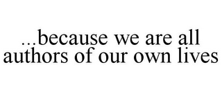 ...BECAUSE WE ARE ALL AUTHORS OF OUR OWN LIVES