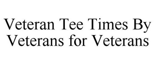 VETERAN TEE TIMES BY VETERANS FOR VETERANS