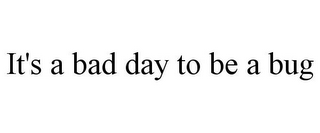 IT'S A BAD DAY TO BE A BUG