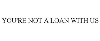 YOU'RE NOT A LOAN WITH US