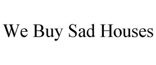 WE BUY SAD HOUSES
