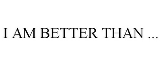 I AM BETTER THAN ...