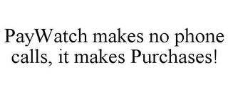 PAYWATCH MAKES NO PHONE CALLS, IT MAKES PURCHASES!