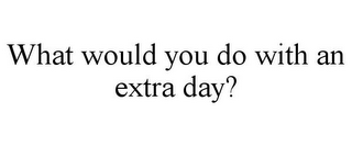 WHAT WOULD YOU DO WITH AN EXTRA DAY?