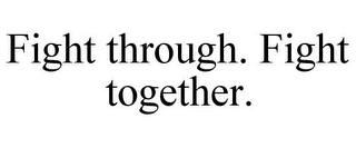 FIGHT THROUGH. FIGHT TOGETHER.