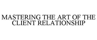 MASTERING THE ART OF THE CLIENT RELATIONSHIP