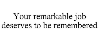 YOUR REMARKABLE JOB DESERVES TO BE REMEMBERED